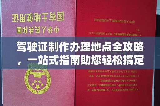 祁阳驾驶证制作办理地点全攻略，一站式指南助您轻松搞定