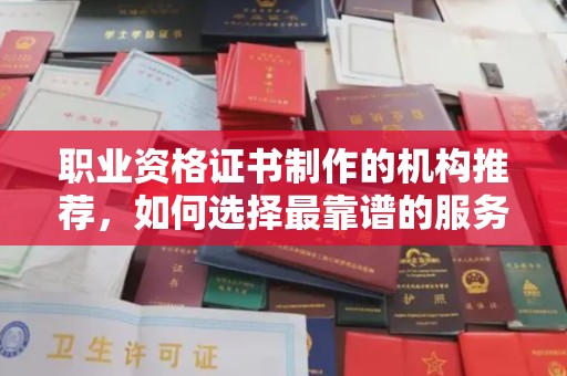 祁阳职业资格证书制作的机构推荐，如何选择最靠谱的服务商？