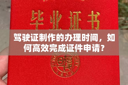 祁阳驾驶证制作的办理时间，如何高效完成证件申请？
