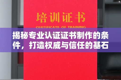 祁阳揭秘专业认证证书制作的条件，打造权威与信任的基石