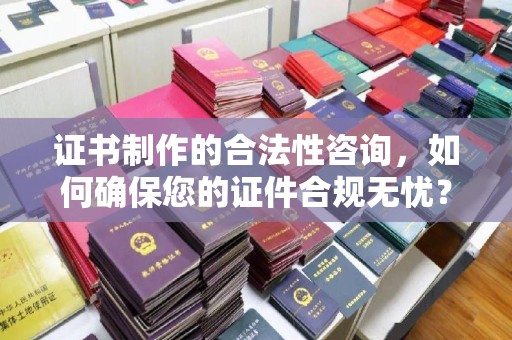 祁阳证书制作的合法性咨询，如何确保您的证件合规无忧？