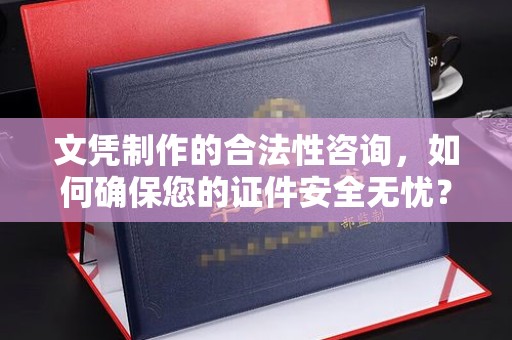 祁阳文凭制作的合法性咨询，如何确保您的证件安全无忧？