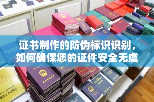 祁阳证书制作的防伪标识识别，如何确保您的证件安全无虞？