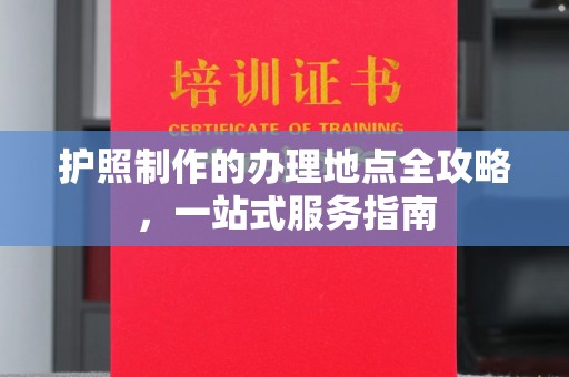 祁阳护照制作的办理地点全攻略，一站式服务指南