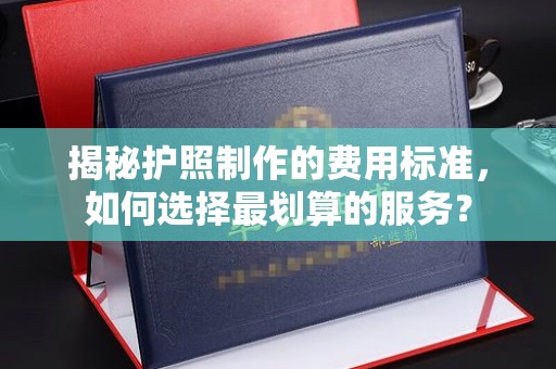 祁阳揭秘护照制作的费用标准，如何选择最划算的服务？