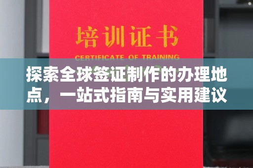祁阳探索全球签证制作的办理地点，一站式指南与实用建议