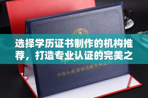 祁阳选择学历证书制作的机构推荐，打造专业认证的完美之选