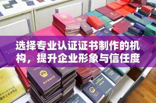 祁阳选择专业认证证书制作的机构，提升企业形象与信任度