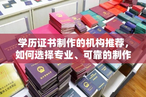祁阳学历证书制作的机构推荐，如何选择专业、可靠的制作机构？