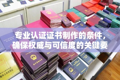 祁阳专业认证证书制作的条件，确保权威与可信度的关键要素