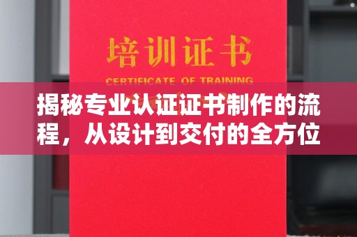 祁阳揭秘专业认证证书制作的流程，从设计到交付的全方位指南