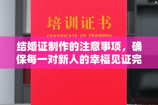祁阳结婚证制作的注意事项，确保每一对新人的幸福见证完美无瑕