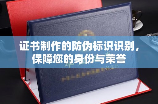 祁阳证书制作的防伪标识识别，保障您的身份与荣誉