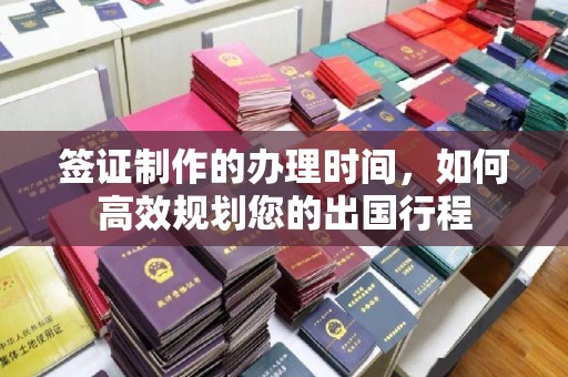 祁阳签证制作的办理时间，如何高效规划您的出国行程