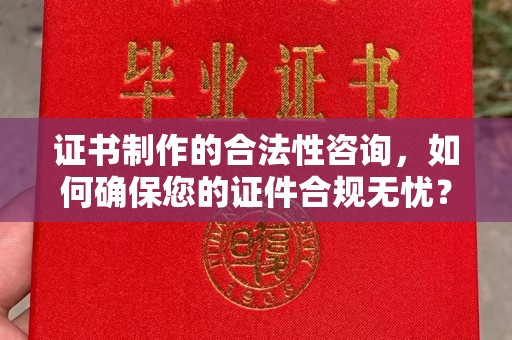 祁阳证书制作的合法性咨询，如何确保您的证件合规无忧？