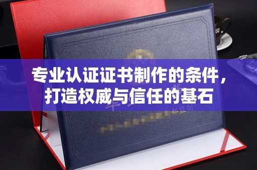 祁阳专业认证证书制作的条件，打造权威与信任的基石