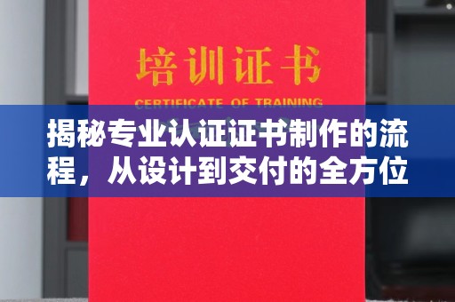 祁阳揭秘专业认证证书制作的流程，从设计到交付的全方位指南