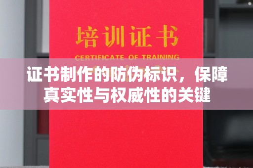 祁阳证书制作的防伪标识，保障真实性与权威性的关键