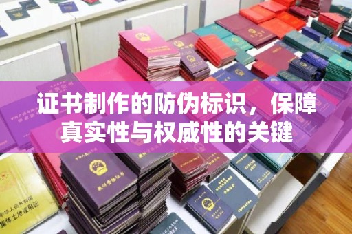 祁阳证书制作的防伪标识，保障真实性与权威性的关键