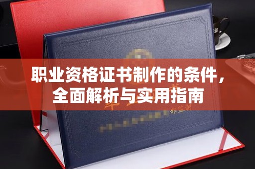祁阳职业资格证书制作的条件，全面解析与实用指南