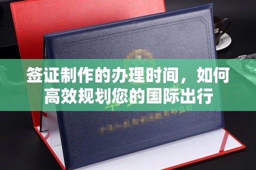 祁阳签证制作的办理时间，如何高效规划您的国际出行